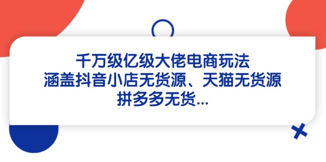 千万级亿级大佬电商玩法：涵盖抖音小店无货源、天猫无货源、拼多多无货...-云动网创-专注网络创业项目推广与实战，致力于打造一个高质量的网络创业搞钱圈子。