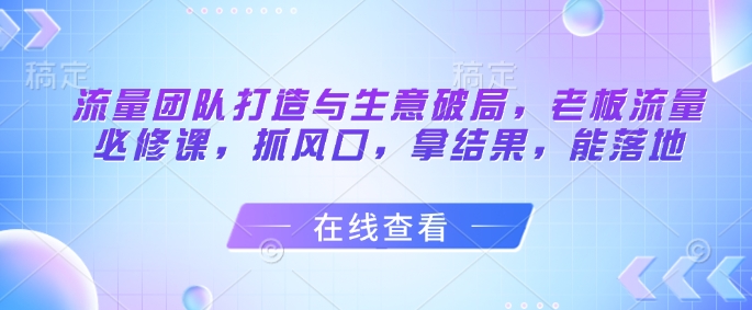 流量团队打造与生意破局，老板流量必修课，抓风口，拿结果，能落地-云动网创-专注网络创业项目推广与实战，致力于打造一个高质量的网络创业搞钱圈子。