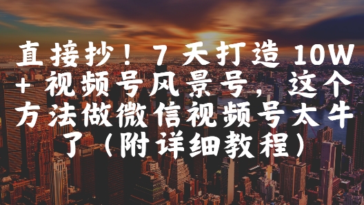 直接抄！7 天打造 10W + 视频号风景号，这个方法做微信视频号太牛了(附详细教程)-云动网创-专注网络创业项目推广与实战，致力于打造一个高质量的网络创业搞钱圈子。