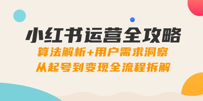 小红书运营全攻略：算法解析+用户需求洞察，从起号到变现全流程拆解-云动网创-专注网络创业项目推广与实战，致力于打造一个高质量的网络创业搞钱圈子。