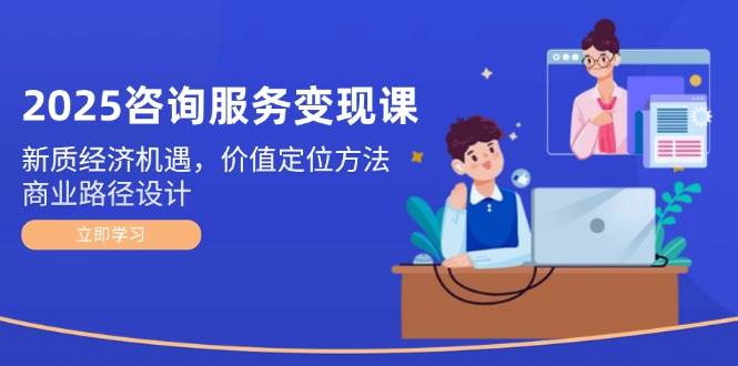 2025咨询服务变现课：新质经济机遇，价值定位方法，商业路径设计-云动网创-专注网络创业项目推广与实战，致力于打造一个高质量的网络创业搞钱圈子。