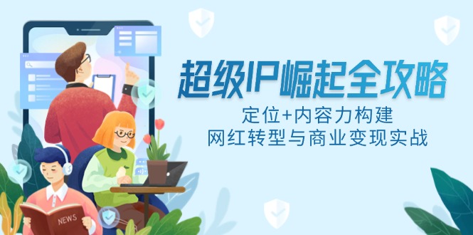 超级IP崛起全攻略，定位+内容力构建，网红转型与商业变现实战-云动网创-专注网络创业项目推广与实战，致力于打造一个高质量的网络创业搞钱圈子。