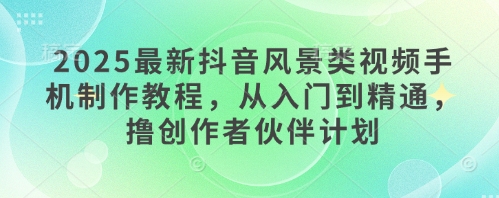2025最新抖音风景类视频手机制作教程，从入门到精通，撸创作者伙伴计划-云动网创-专注网络创业项目推广与实战，致力于打造一个高质量的网络创业搞钱圈子。