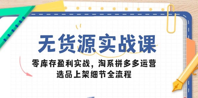 无货源实战课：零库存盈利实战，淘系拼多多运营，选品上架细节全流程-云动网创-专注网络创业项目推广与实战，致力于打造一个高质量的网络创业搞钱圈子。