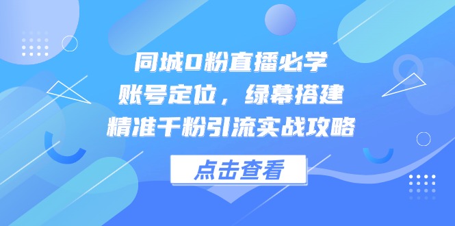 同城0粉直播必学，账号定位，绿幕搭建，精准千粉引流实战攻略-云动网创-专注网络创业项目推广与实战，致力于打造一个高质量的网络创业搞钱圈子。