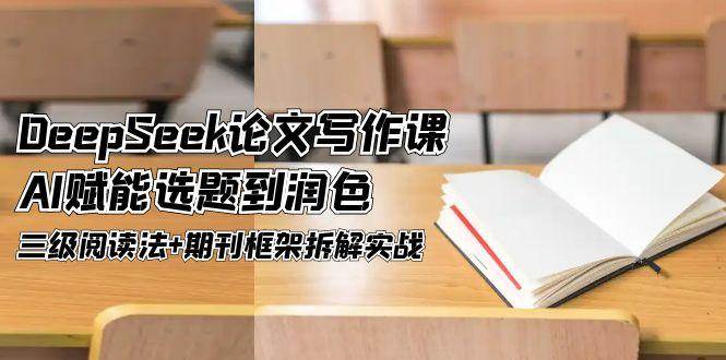 DeepSeek论文写作课，AI赋能选题到润色，三级阅读法+期刊框架拆解实战-云动网创-专注网络创业项目推广与实战，致力于打造一个高质量的网络创业搞钱圈子。