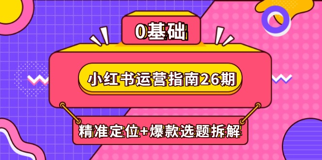 小红书运营指南26期：精准定位+爆款选题拆解,DeepSeek辅助创作与电商变现-云动网创-专注网络创业项目推广与实战，致力于打造一个高质量的网络创业搞钱圈子。