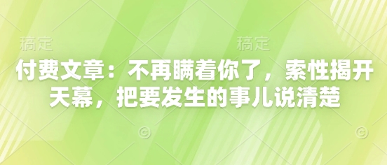 付费文章：不再瞒着你了，索性揭开天幕，把要发生的事儿说清楚-云动网创-专注网络创业项目推广与实战，致力于打造一个高质量的网络创业搞钱圈子。