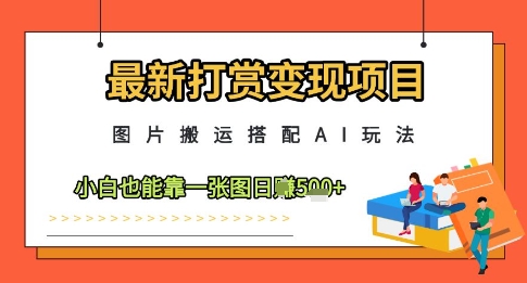最新打赏变现项目，图片搬运搭配AI玩法，小白也能靠一张图日入5张-云动网创-专注网络创业项目推广与实战，致力于打造一个高质量的网络创业搞钱圈子。