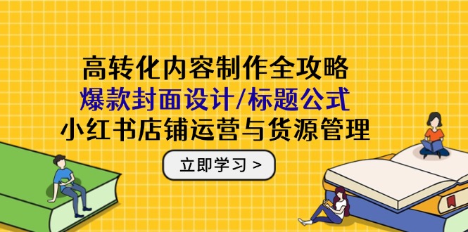 高转化内容制作全攻略：爆款封面设计/标题公式，小红书店铺运营与货源管理-云动网创-专注网络创业项目推广与实战，致力于打造一个高质量的网络创业搞钱圈子。