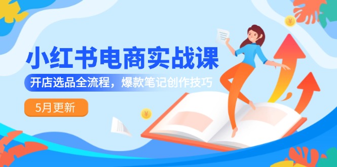 小红书电商实战课-5月更新，开店选品全流程，爆款笔记创作技巧-云动网创-专注网络创业项目推广与实战，致力于打造一个高质量的网络创业搞钱圈子。