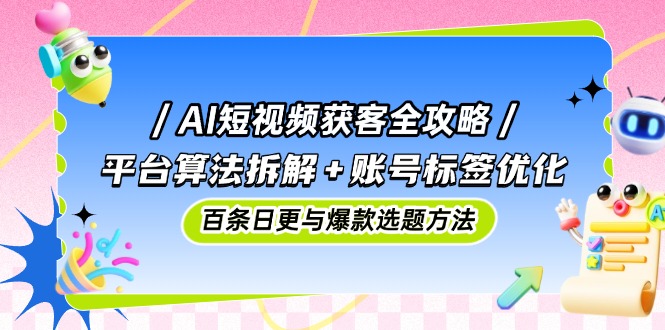 AI短视频获客全攻略：平台算法拆解+账号标签优化，百条日更与爆款选题方法-云动网创-专注网络创业项目推广与实战，致力于打造一个高质量的网络创业搞钱圈子。