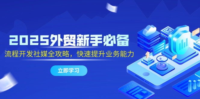 2025外贸新手必备，流程开发社媒全攻略，快速提升业务能力-云动网创-专注网络创业项目推广与实战，致力于打造一个高质量的网络创业搞钱圈子。