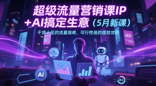 超级流量营销课IP+AI搞定生意(5月新课)干货十足的流量指南，可行性强的提效攻略-云动网创-专注网络创业项目推广与实战，致力于打造一个高质量的网络创业搞钱圈子。