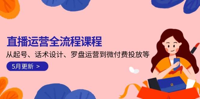 直播运营全流程课程-5月更新：从起号、话术设计、罗盘运营到微付费投放等-云动网创-专注网络创业项目推广与实战，致力于打造一个高质量的网络创业搞钱圈子。