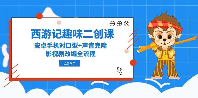 西游记趣味二创课，安卓手机对口型+声音克隆，影视剧改编全流程-云动网创-专注网络创业项目推广与实战，致力于打造一个高质量的网络创业搞钱圈子。