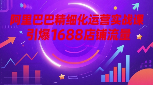 阿里巴巴精细化运营实战课，引爆1688店铺流量-云动网创-专注网络创业项目推广与实战，致力于打造一个高质量的网络创业搞钱圈子。