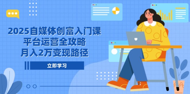 2025自媒体创富入门课，平台运营全攻略，月入2万变现路径-云动网创-专注网络创业项目推广与实战，致力于打造一个高质量的网络创业搞钱圈子。