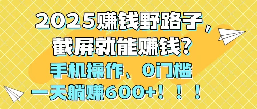 2025赚钱野路子，截屏就能赚钱？手机操作0门槛，一天躺赚600+！！！-云动网创-专注网络创业项目推广与实战，致力于打造一个高质量的网络创业搞钱圈子。