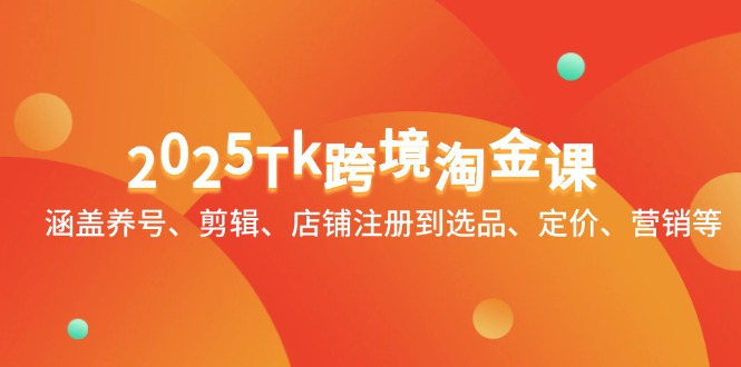 2025Tk跨境淘金课：涵盖养号、剪辑、店铺注册到选品、定价、营销等-云动网创-专注网络创业项目推广与实战，致力于打造一个高质量的网络创业搞钱圈子。