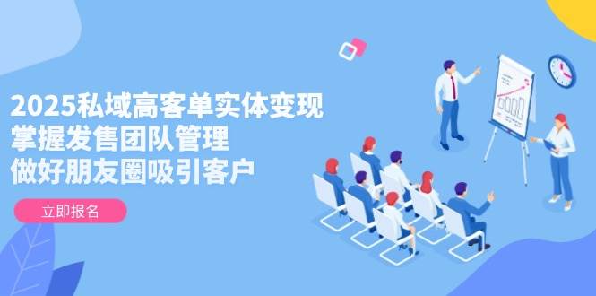 2025私域高客单实体变现，掌握发售团队管理，做好朋友圈吸引客户-云动网创-专注网络创业项目推广与实战，致力于打造一个高质量的网络创业搞钱圈子。