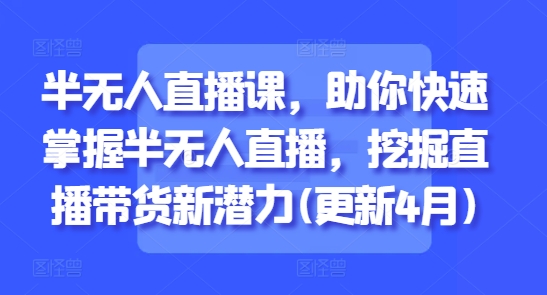 半无人直播课，助你快速掌握半无人直播，挖掘直播带货新潜力(更新4月)-云动网创-专注网络创业项目推广与实战，致力于打造一个高质量的网络创业搞钱圈子。