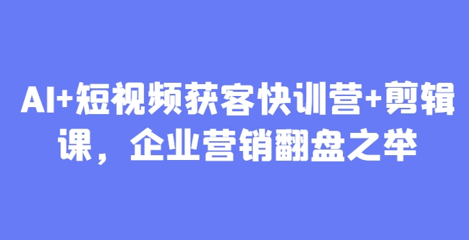 AI+短视频获客快训营+剪辑课，企业营销翻盘之举-云动网创-专注网络创业项目推广与实战，致力于打造一个高质量的网络创业搞钱圈子。
