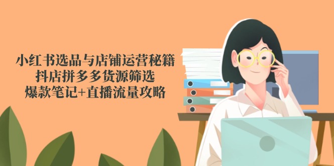 小红书选品与店铺运营秘籍，抖店拼多多货源筛选，爆款笔记+直播流量攻略-云动网创-专注网络创业项目推广与实战，致力于打造一个高质量的网络创业搞钱圈子。