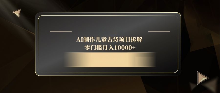 AI制作儿童古诗项目拆解，零门槛月入10000+-云动网创-专注网络创业项目推广与实战，致力于打造一个高质量的网络创业搞钱圈子。