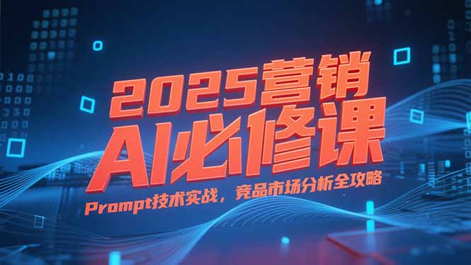 2025营销AI必修课，业务拆解逻辑，Prompt技术实战，竞品市场分析全攻略-云动网创-专注网络创业项目推广与实战，致力于打造一个高质量的网络创业搞钱圈子。