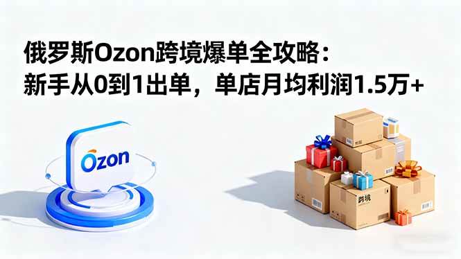 （16274期）俄罗斯Ozon跨境爆单全攻略：新手从0到1出单，单店月均利润1.5万+-云动网创-专注网络创业项目推广与实战，致力于打造一个高质量的网络创业搞钱圈子。
