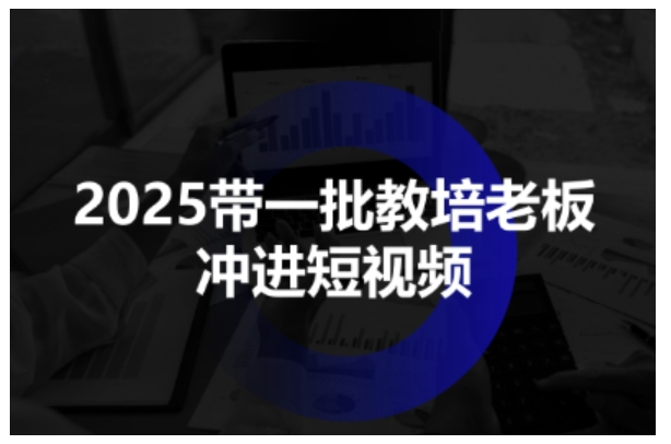 2025带一批教培老板冲进短视频，全方位助力教培人掌握短视频招生技能-云动网创-专注网络创业项目推广与实战，致力于打造一个高质量的网络创业搞钱圈子。