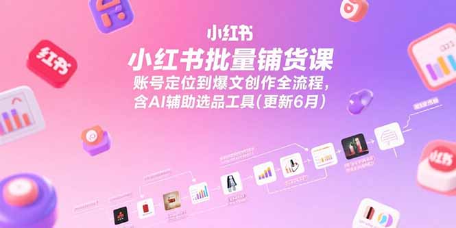 小红书批量铺货课，账号定位到爆文创作全流程，含AI辅助选品工具(更新6月-云动网创-专注网络创业项目推广与实战，致力于打造一个高质量的网络创业搞钱圈子。