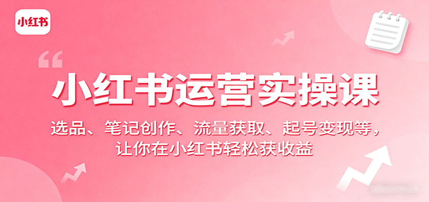 小红书运营实操课：选品、笔记创作、流量获取、起号变现等，让你在小红书轻松获收益-云动网创-专注网络创业项目推广与实战，致力于打造一个高质量的网络创业搞钱圈子。