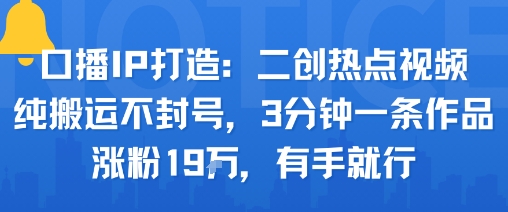 口播IP打造：二创热点视频，纯搬运不封号，3分钟一条作品，涨粉19w，有手就行-云动网创-专注网络创业项目推广与实战，致力于打造一个高质量的网络创业搞钱圈子。