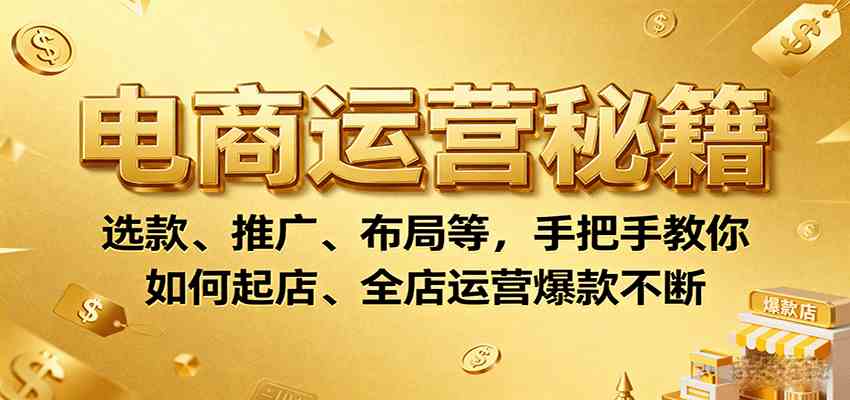 电商运营秘籍：选款、推广、布局等，手把手教你如何起店、全店运营爆款不断-云动网创-专注网络创业项目推广与实战，致力于打造一个高质量的网络创业搞钱圈子。