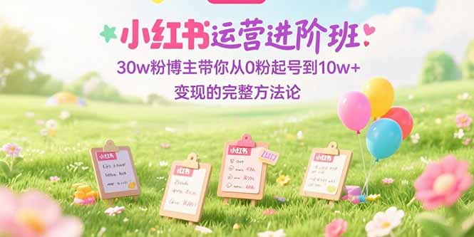 小红书运营进阶班：30w粉博主带你从0粉起号到10w+变现的完整方法论-云动网创-专注网络创业项目推广与实战，致力于打造一个高质量的网络创业搞钱圈子。