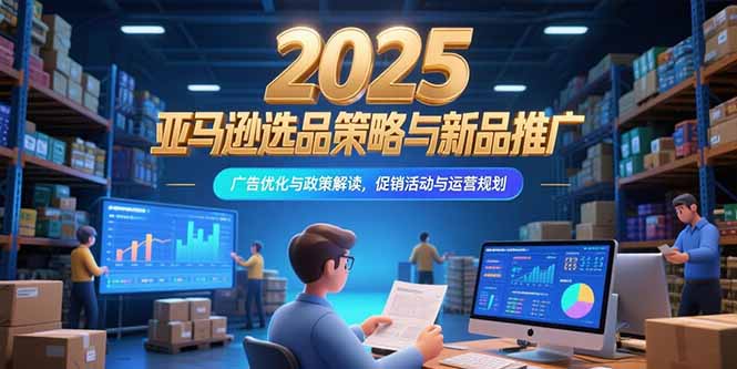 2025亚马逊选品策略与新品推广，广告优化与政策解读，促销活动与运营规划-云动网创-专注网络创业项目推广与实战，致力于打造一个高质量的网络创业搞钱圈子。
