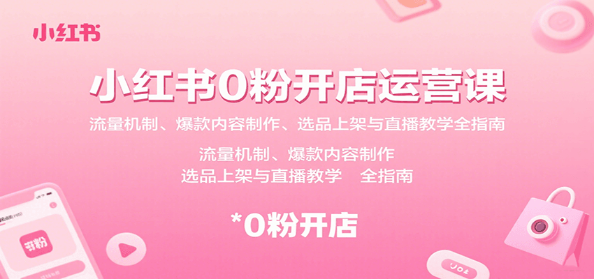 小红书0粉开店运营课：流量机制、爆款内容制作、选品上架与直播教学全指南-云动网创-专注网络创业项目推广与实战，致力于打造一个高质量的网络创业搞钱圈子。