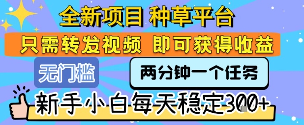 全新项目 种草平台 只需要转发任务视频 即可获得收益 新手小白每天稳定3张+【揭秘】-云动网创-专注网络创业项目推广与实战，致力于打造一个高质量的网络创业搞钱圈子。