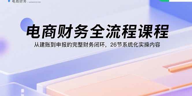 （15893期）电商财务全流程课程：从建账到申报的完整财务闭环，26节系统化实操内容-云动网创-专注网络创业项目推广与实战，致力于打造一个高质量的网络创业搞钱圈子。