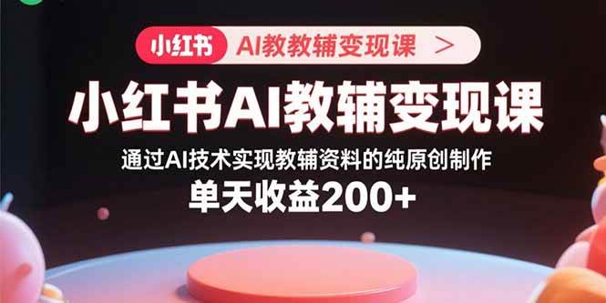 （15907期）小红书AI教辅变现课，通过AI技术实现教辅资料的纯原创制作 单天收益200+-云动网创-专注网络创业项目推广与实战，致力于打造一个高质量的网络创业搞钱圈子。