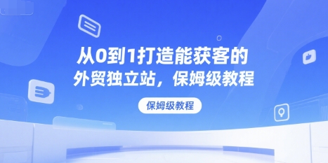 从0到1打造能获客的外贸独立站，保姆级教程-云动网创-专注网络创业项目推广与实战，致力于打造一个高质量的网络创业搞钱圈子。