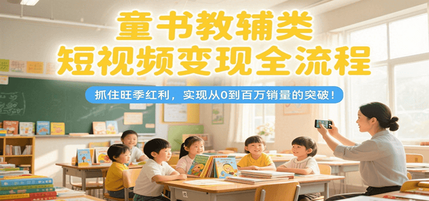 童书教辅类短视频变现全流程，抓住旺季红利，实现从0到百万销量的突破！-云动网创-专注网络创业项目推广与实战，致力于打造一个高质量的网络创业搞钱圈子。