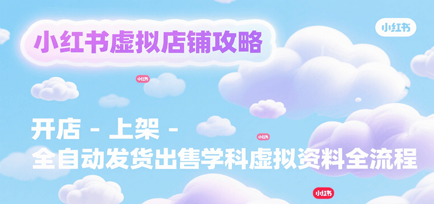 小红书虚拟店铺攻略，开店-上架-全自动发货出售学科虚拟资料完整流程-云动网创-专注网络创业项目推广与实战，致力于打造一个高质量的网络创业搞钱圈子。