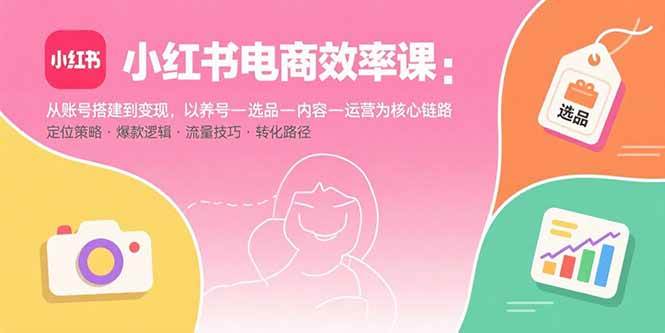 （15838期）小红书电商效率课：从账号搭建到变现，以养号-选品-内容-运营为核心链路-云动网创-专注网络创业项目推广与实战，致力于打造一个高质量的网络创业搞钱圈子。