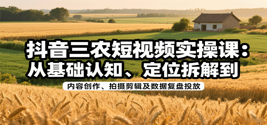 抖音三农短视频实操课：从基础认知、定位拆解到内容创作、拍摄剪辑及数据复盘投放-云动网创-专注网络创业项目推广与实战，致力于打造一个高质量的网络创业搞钱圈子。