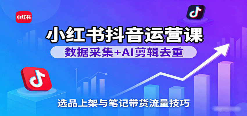 小红书抖音运营课：数据采集+AI剪辑去重，选品上架与笔记带货流量技巧-云动网创-专注网络创业项目推广与实战，致力于打造一个高质量的网络创业搞钱圈子。