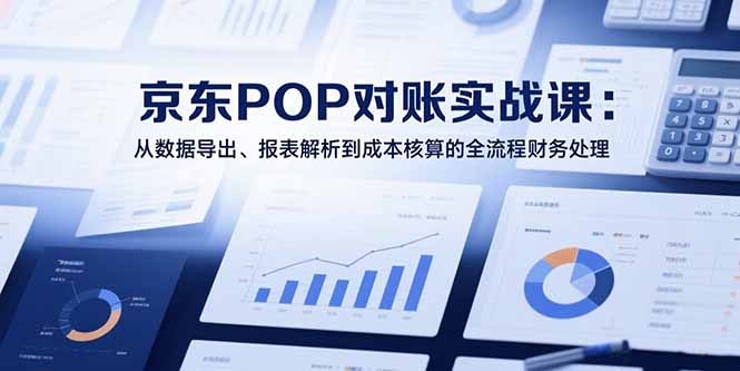 2025京东POP对账实战课：从数据导出、报表解析到成本核算的全流程财务处理-云动网创-专注网络创业项目推广与实战，致力于打造一个高质量的网络创业搞钱圈子。