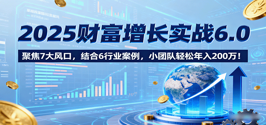 2025财富增长实战6.0，聚焦7大风口，结合6行业案例，小团队轻松年入200万！-云动网创-专注网络创业项目推广与实战，致力于打造一个高质量的网络创业搞钱圈子。